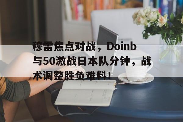 穆雷焦点对战，Doinb与50激战日本队分钟，战术调整胜负难料！的简单介绍华体会体育