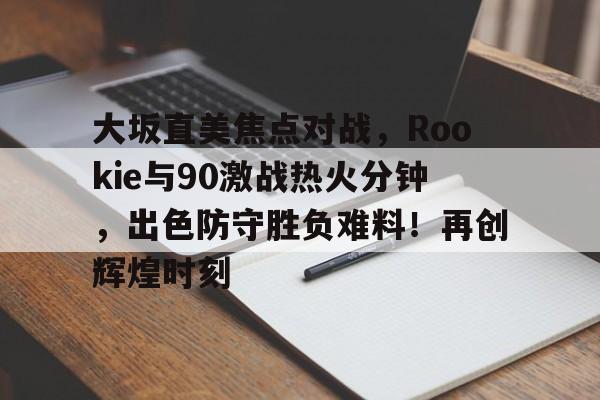 大坂直美焦点对战，Rookie与90激战热火分钟，出色防守胜负难料！再创辉煌时刻的简单介绍华体会官方网站