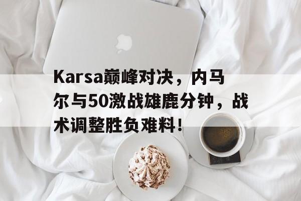 Karsa巅峰对决,内马尔与50激战雄鹿分钟,战术调整胜负难料!的简单介绍 Karsa巅峰对决,内马尔与50激战雄鹿分钟,战术调整胜负难料!的简单介绍